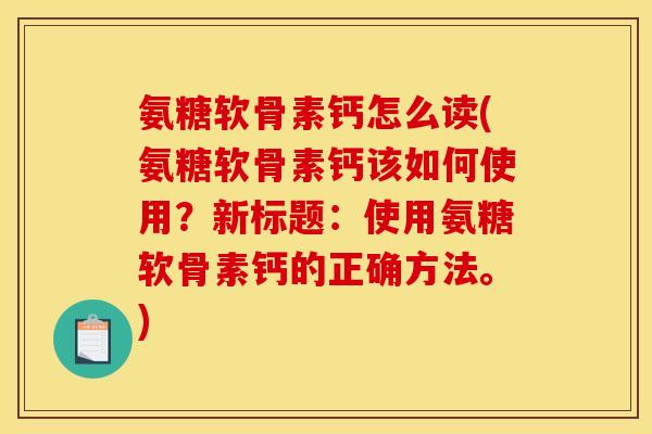 氨糖软骨素钙怎么读(氨糖软骨素钙该如何使用？新标题：使用氨糖软骨素钙的正确方法。)