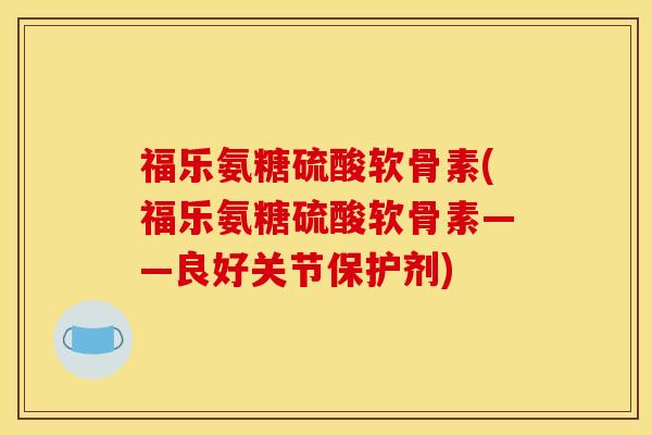 福乐氨糖硫酸软骨素(福乐氨糖硫酸软骨素——良好关节保护剂)