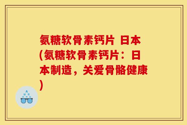 氨糖软骨素钙片 日本(氨糖软骨素钙片：日本制造，关爱骨骼健康)