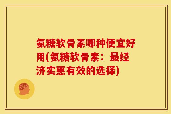 氨糖软骨素哪种便宜好用(氨糖软骨素：最经济实惠有效的选择)