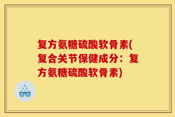 复方氨糖硫酸软骨素(复合关节保健成分：复方氨糖硫酸软骨素)