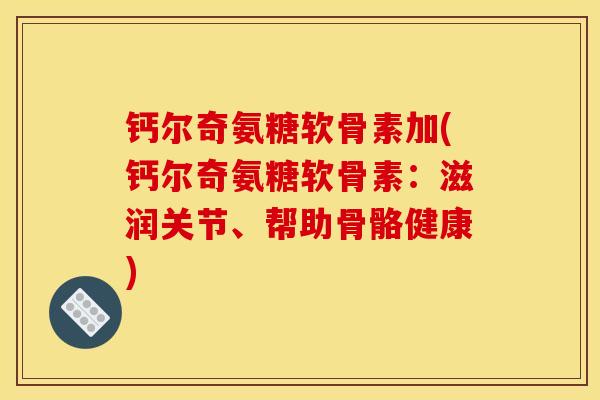 钙尔奇氨糖软骨素加(钙尔奇氨糖软骨素：滋润关节、帮助骨骼健康)