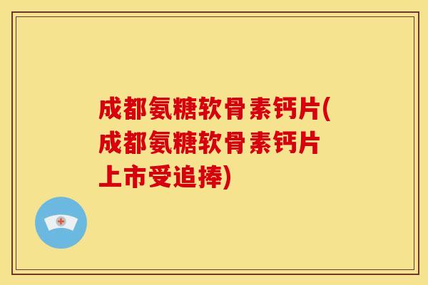 成都氨糖软骨素钙片(成都氨糖软骨素钙片 上市受追捧) 成都氨糖软骨素钙片(成都氨糖软骨素钙片 上市受追捧)