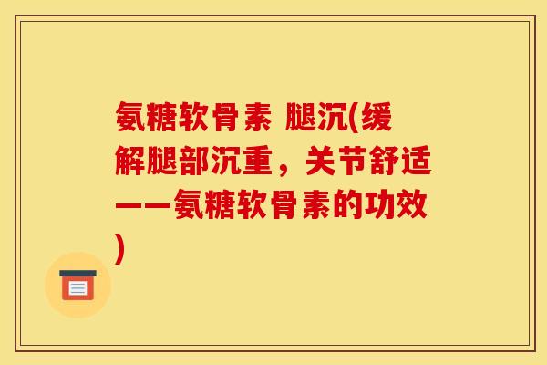氨糖软骨素 腿沉(缓解腿部沉重，关节舒适——氨糖软骨素的功效)