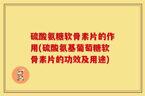 硫酸氨糖软骨素片的作用(硫酸氨基葡萄糖软骨素片的功效及用途)