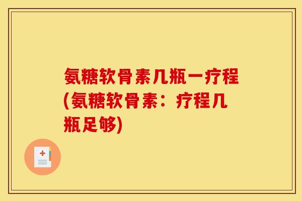 氨糖软骨素几瓶一疗程(氨糖软骨素：疗程几瓶足够)