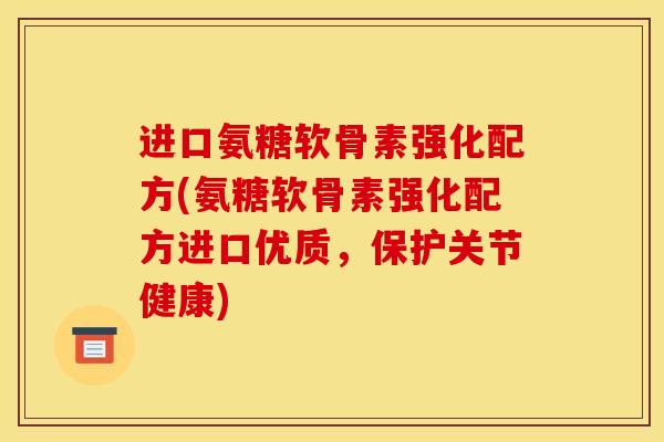 进口氨糖软骨素强化配方(氨糖软骨素强化配方进口优质，保护关节健康)