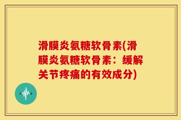 滑膜炎氨糖软骨素(滑膜炎氨糖软骨素：缓解关节疼痛的有效成分)