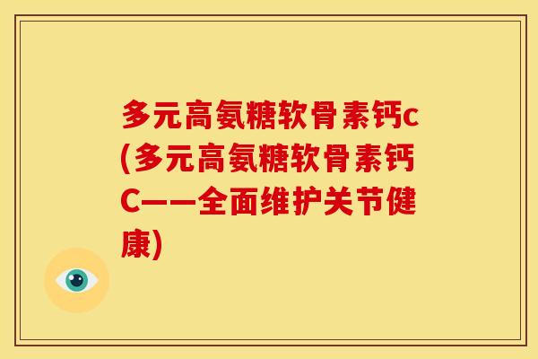 多元高氨糖软骨素钙c(多元高氨糖软骨素钙C——全面维护关节健康) 多元高氨糖软骨素钙c(多元高氨糖软骨素钙C——全面维护关节健康)