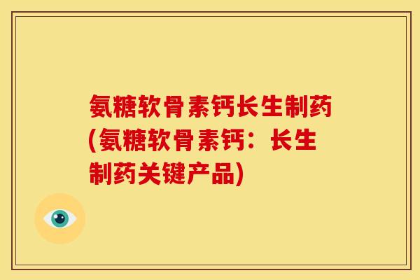 氨糖软骨素钙长生制药(氨糖软骨素钙：长生制药关键产品)