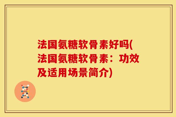法国氨糖软骨素好吗(法国氨糖软骨素:功效及适用场景简介) 法国氨糖软骨素好吗(法国氨糖软骨素:功效及适用场景简介)