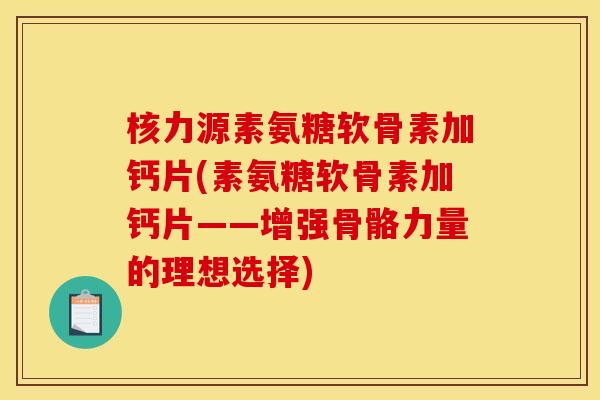 核力源素氨糖软骨素加钙片(素氨糖软骨素加钙片——增强骨骼力量的理想选择)
