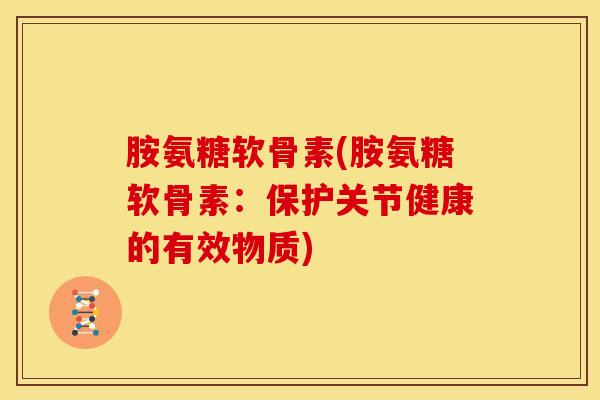 胺氨糖软骨素(胺氨糖软骨素：保护关节健康的有效物质)