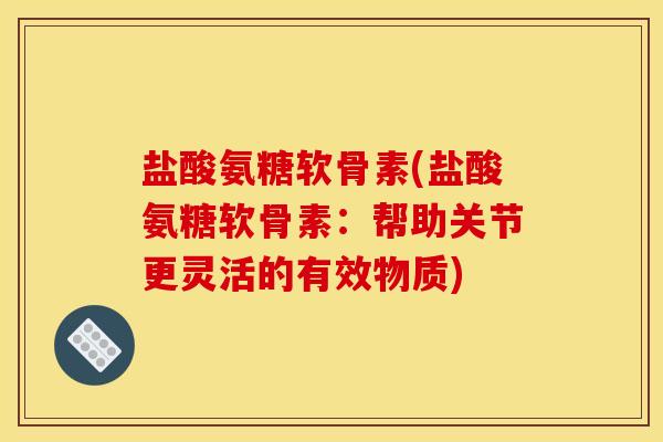 盐酸氨糖软骨素(盐酸氨糖软骨素：帮助关节更灵活的有效物质)