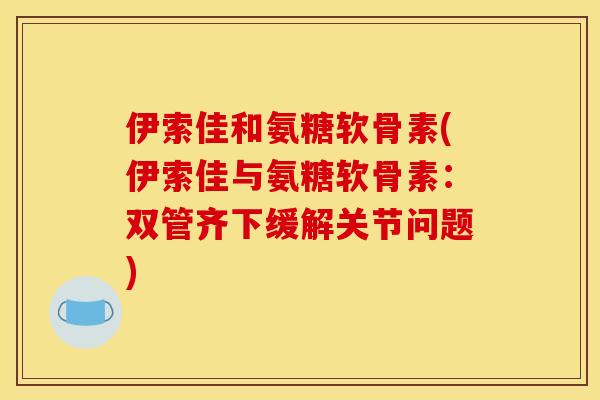 伊索佳和氨糖软骨素(伊索佳与氨糖软骨素：双管齐下缓解关节问题)