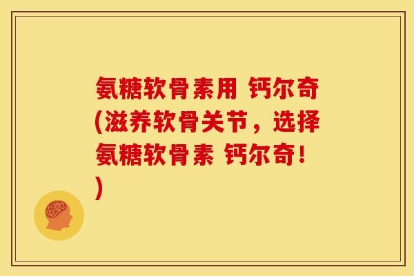 氨糖软骨素用 钙尔奇(滋养软骨关节，选择氨糖软骨素 钙尔奇！)