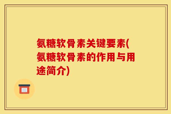 氨糖软骨素关键要素(氨糖软骨素的作用与用途简介)
