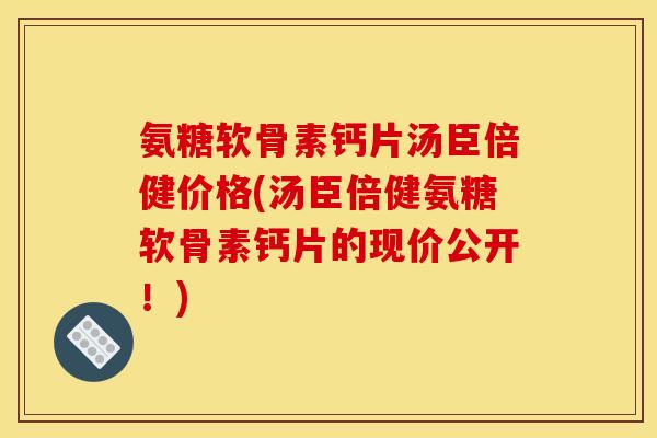 氨糖软骨素钙片汤臣倍健价格(汤臣倍健氨糖软骨素钙片的现价公开！)