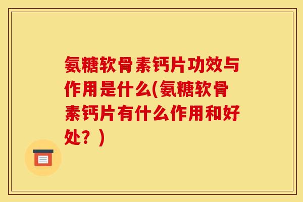 氨糖软骨素钙片功效与作用是什么(氨糖软骨素钙片有什么作用和好处?) 氨糖软骨素钙片功效与作用是什么(氨糖软骨素钙片有什么作用和好处?)