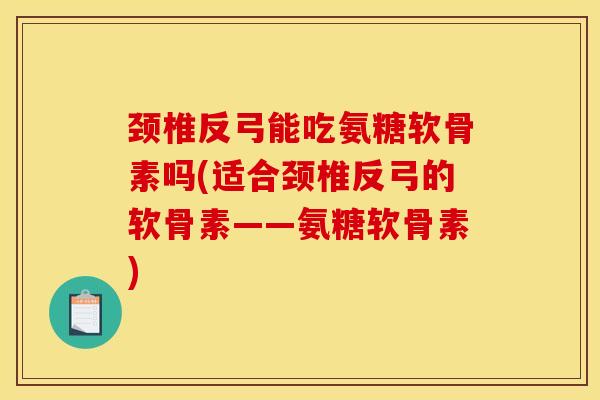 颈椎反弓能吃氨糖软骨素吗(适合颈椎反弓的软骨素——氨糖软骨素)