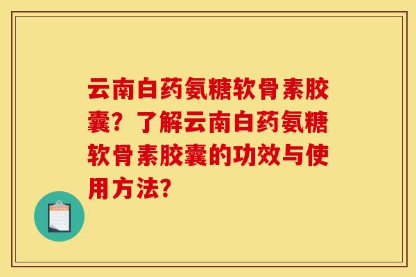 云南白药氨糖软骨素胶囊？了解云南白药氨糖软骨素胶囊的功效与使用方法？