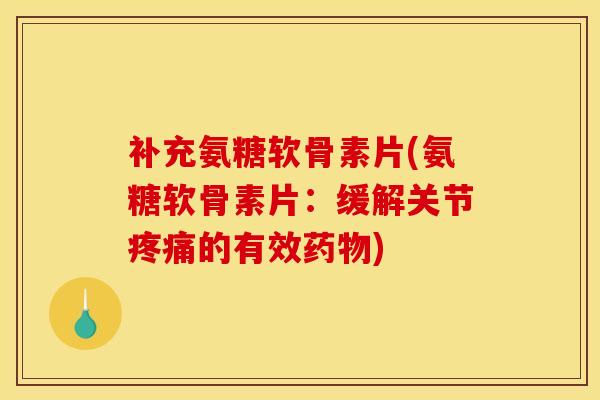 补充氨糖软骨素片(氨糖软骨素片：缓解关节疼痛的有效药物)