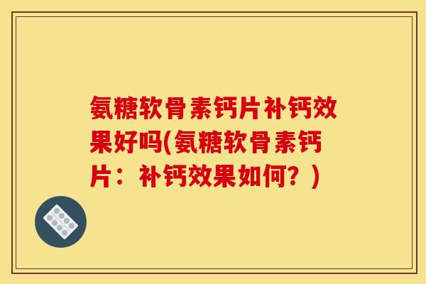 氨糖软骨素钙片补钙效果好吗(氨糖软骨素钙片:补钙效果如何?) 氨糖软骨素钙片补钙效果好吗(氨糖软骨素钙片:补钙效果如何?)