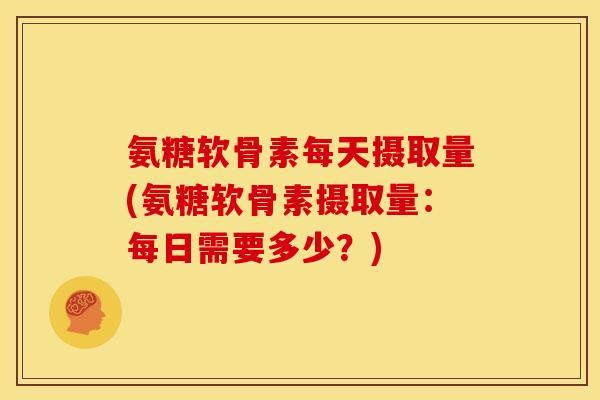 氨糖软骨素每天摄取量(氨糖软骨素摄取量：每日需要多少？)
