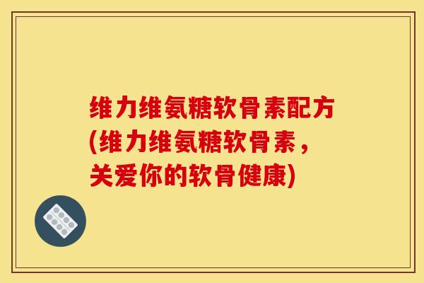维力维氨糖软骨素配方(维力维氨糖软骨素，关爱你的软骨健康)
