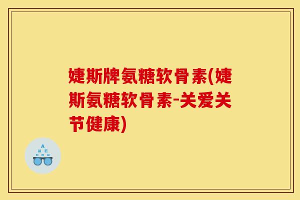 婕斯牌氨糖软骨素(婕斯氨糖软骨素-关爱关节健康)