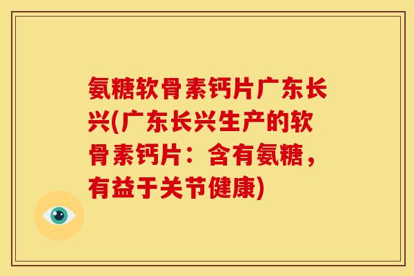 氨糖软骨素钙片广东长兴(广东长兴生产的软骨素钙片：含有氨糖，有益于关节健康)