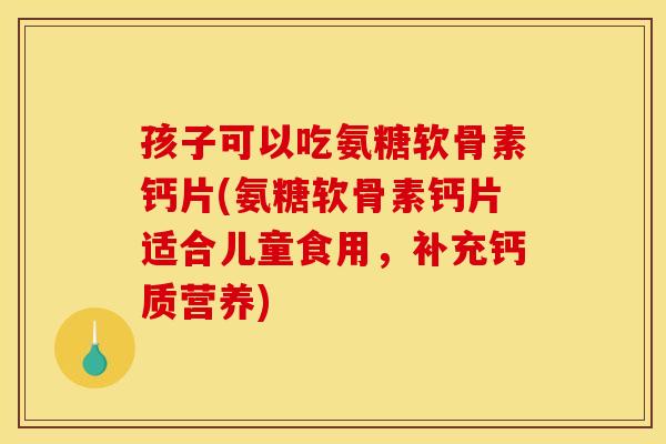 孩子可以吃氨糖软骨素钙片(氨糖软骨素钙片适合儿童食用,补充钙质营养) 孩子可以吃氨糖软骨素钙片(氨糖软骨素钙片适合儿童食用,补充钙质营养)