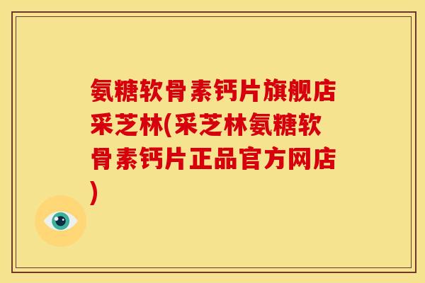 氨糖软骨素钙片旗舰店采芝林(采芝林氨糖软骨素钙片正品官方网店)