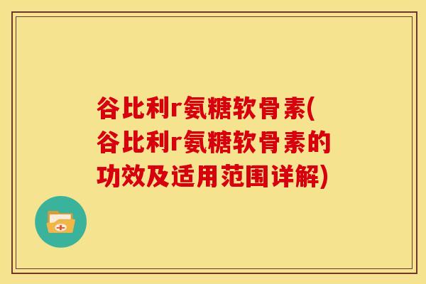 谷比利r氨糖软骨素(谷比利r氨糖软骨素的功效及适用范围详解)