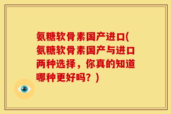 氨糖软骨素国产进口(氨糖软骨素国产与进口两种选择,你真的知道哪种更好吗?) 氨糖软骨素国产进口(氨糖软骨素国产与进口两种选择,你真的知道哪种更好吗?)