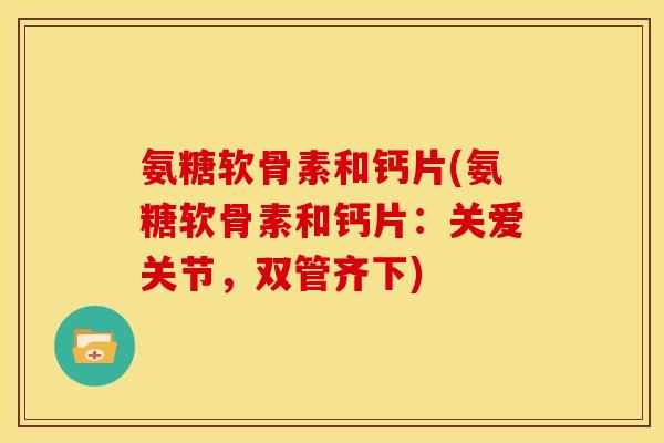 氨糖软骨素和钙片(氨糖软骨素和钙片:关爱关节,双管齐下) 氨糖软骨素和钙片(氨糖软骨素和钙片:关爱关节,双管齐下)