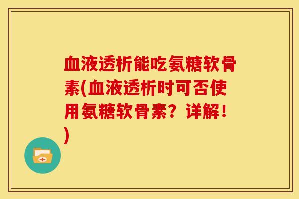 液透析能吃氨糖软骨素(液透析时可否使用氨糖软骨素?详解!) 液透析能吃氨糖软骨素(液透析时可否使用氨糖软骨素?详解!)