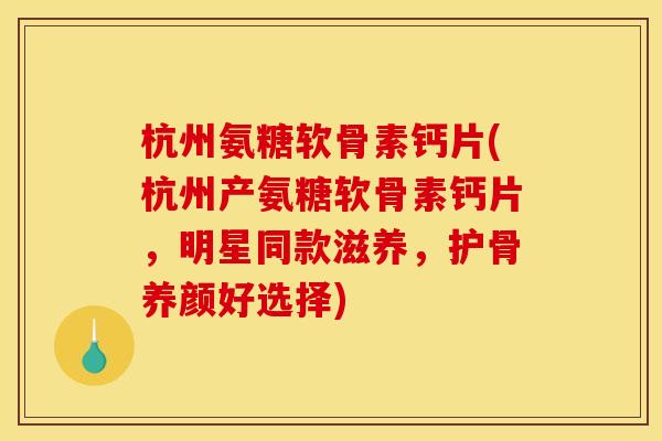 杭州氨糖软骨素钙片(杭州产氨糖软骨素钙片，明星同款滋养，护骨养颜好选择)