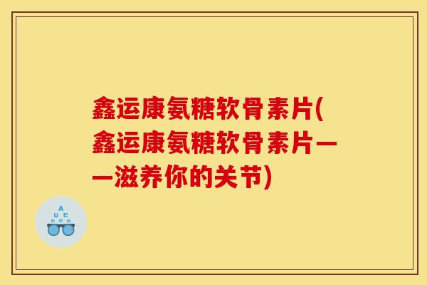 鑫运康氨糖软骨素片(鑫运康氨糖软骨素片——滋养你的关节)
