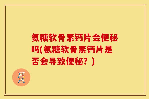 氨糖软骨素钙片会吗(氨糖软骨素钙片是否会导致?) 氨糖软骨素钙片会吗(氨糖软骨素钙片是否会导致?)