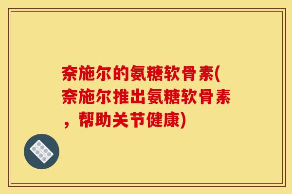 奈施尔的氨糖软骨素(奈施尔推出氨糖软骨素，帮助关节健康)