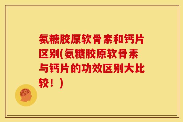 氨糖胶原软骨素和钙片区别(氨糖胶原软骨素与钙片的功效区别大比较!) 氨糖胶原软骨素和钙片区别(氨糖胶原软骨素与钙片的功效区别大比较!)