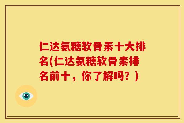 仁达氨糖软骨素十大排名(仁达氨糖软骨素排名前十，你了解吗？)