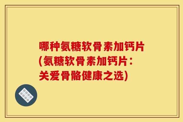 哪种氨糖软骨素加钙片(氨糖软骨素加钙片：关爱骨骼健康之选)