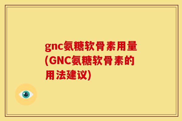 gnc氨糖软骨素用量(GNC氨糖软骨素的用法建议)