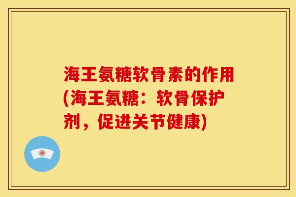 海王氨糖软骨素的作用(海王氨糖:软骨保护剂,促进关节健康) 海王氨糖软骨素的作用(海王氨糖:软骨保护剂,促进关节健康)