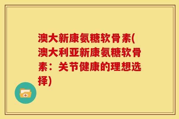 澳大新康氨糖软骨素(澳大利亚新康氨糖软骨素：关节健康的理想选择)