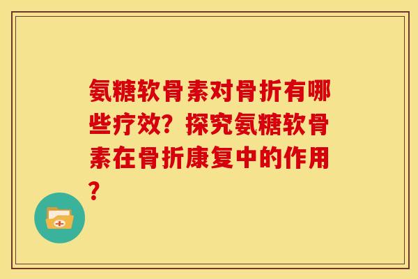 氨糖软骨素对骨折有哪些疗效？探究氨糖软骨素在骨折康复中的作用？