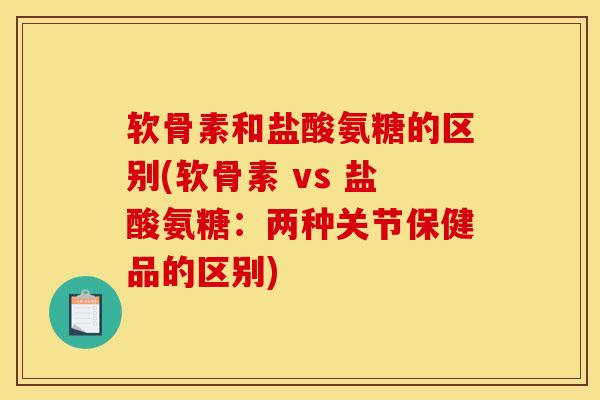 软骨素和盐酸氨糖的区别(软骨素 vs 盐酸氨糖：两种关节保健品的区别)