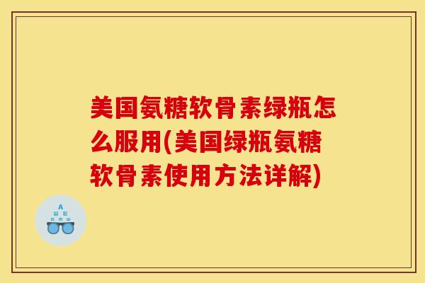 美国氨糖软骨素绿瓶怎么服用(美国绿瓶氨糖软骨素使用方法详解)